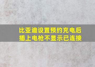 比亚迪设置预约充电后 插上电枪不显示已连接